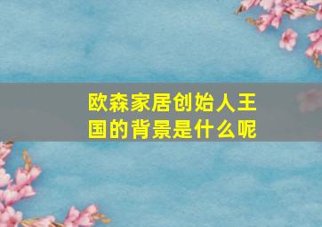 欧森家居创始人王国的背景是什么呢