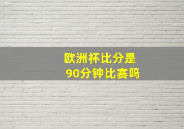 欧洲杯比分是90分钟比赛吗