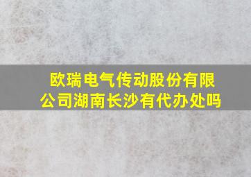 欧瑞电气传动股份有限公司湖南长沙有代办处吗