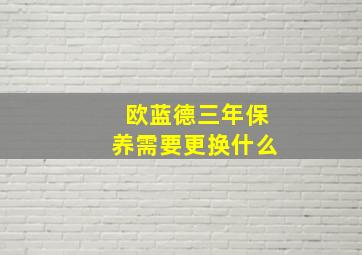 欧蓝德三年保养需要更换什么