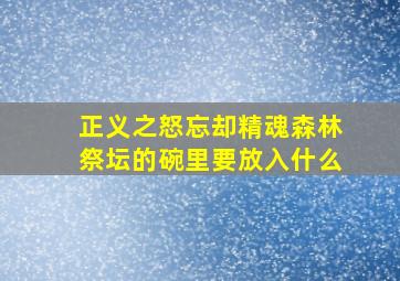 正义之怒忘却精魂森林祭坛的碗里要放入什么