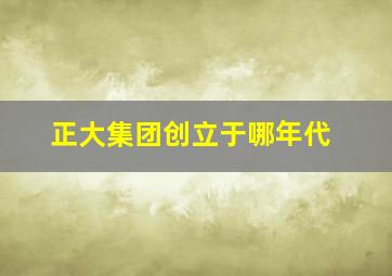 正大集团创立于哪年代