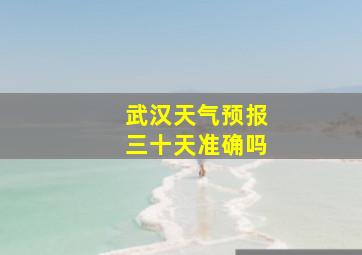 武汉天气预报三十天准确吗