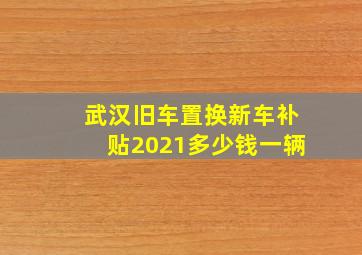 武汉旧车置换新车补贴2021多少钱一辆