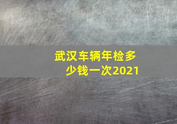 武汉车辆年检多少钱一次2021