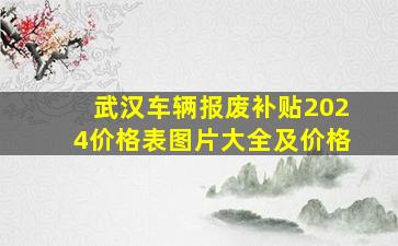 武汉车辆报废补贴2024价格表图片大全及价格