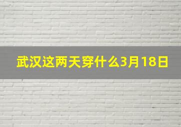 武汉这两天穿什么3月18日