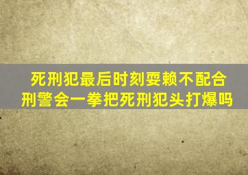 死刑犯最后时刻耍赖不配合刑警会一拳把死刑犯头打爆吗