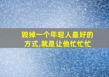 毁掉一个年轻人最好的方式,就是让他忙忙忙