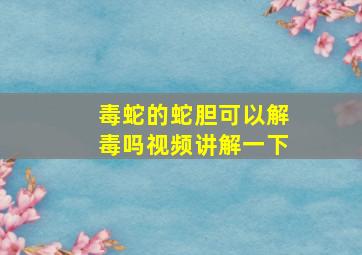 毒蛇的蛇胆可以解毒吗视频讲解一下