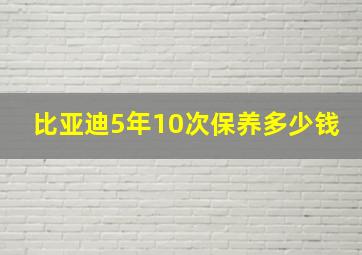 比亚迪5年10次保养多少钱