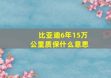 比亚迪6年15万公里质保什么意思