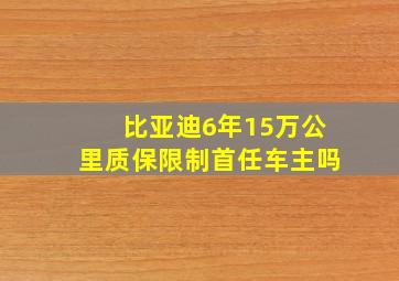 比亚迪6年15万公里质保限制首任车主吗