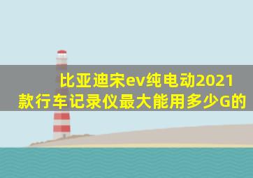 比亚迪宋ev纯电动2021款行车记录仪最大能用多少G的