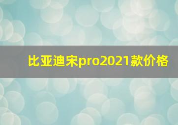 比亚迪宋pro2021款价格