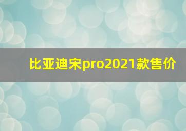 比亚迪宋pro2021款售价