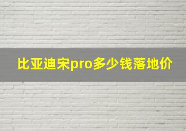 比亚迪宋pro多少钱落地价