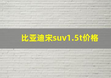 比亚迪宋suv1.5t价格