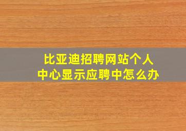 比亚迪招聘网站个人中心显示应聘中怎么办