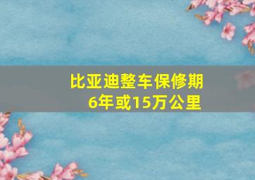 比亚迪整车保修期6年或15万公里