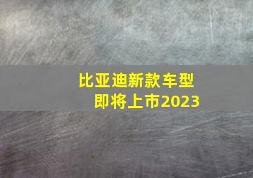 比亚迪新款车型即将上市2023