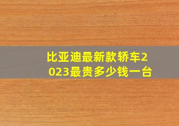 比亚迪最新款轿车2023最贵多少钱一台