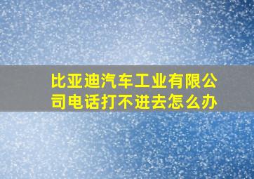 比亚迪汽车工业有限公司电话打不进去怎么办