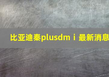 比亚迪秦plusdmⅰ最新消息