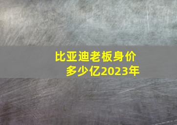 比亚迪老板身价多少亿2023年