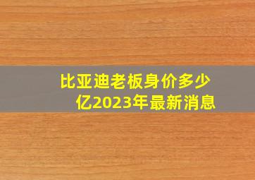 比亚迪老板身价多少亿2023年最新消息