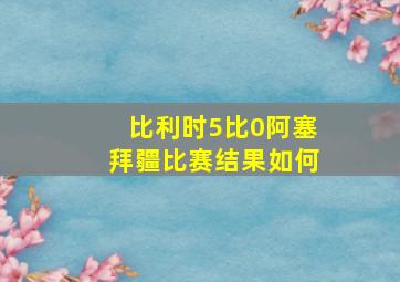 比利时5比0阿塞拜疆比赛结果如何