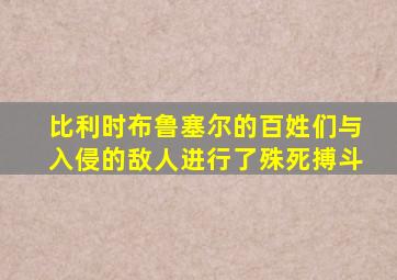 比利时布鲁塞尔的百姓们与入侵的敌人进行了殊死搏斗