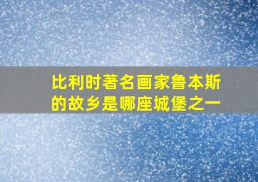 比利时著名画家鲁本斯的故乡是哪座城堡之一