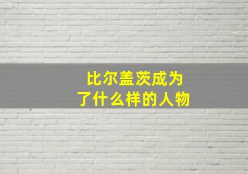 比尔盖茨成为了什么样的人物