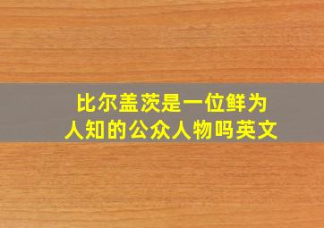 比尔盖茨是一位鲜为人知的公众人物吗英文