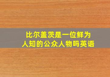 比尔盖茨是一位鲜为人知的公众人物吗英语