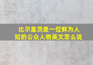 比尔盖茨是一位鲜为人知的公众人物英文怎么说