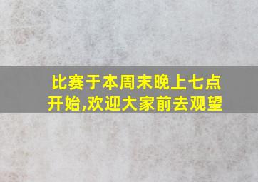 比赛于本周末晚上七点开始,欢迎大家前去观望