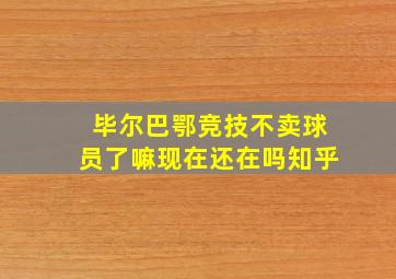 毕尔巴鄂竞技不卖球员了嘛现在还在吗知乎