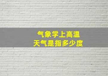 气象学上高温天气是指多少度