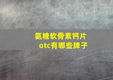 氨糖软骨素钙片otc有哪些牌子