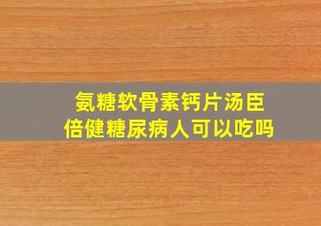 氨糖软骨素钙片汤臣倍健糖尿病人可以吃吗