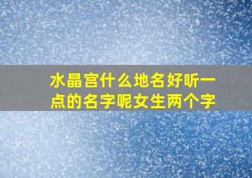 水晶宫什么地名好听一点的名字呢女生两个字