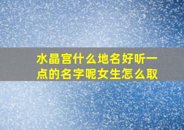 水晶宫什么地名好听一点的名字呢女生怎么取