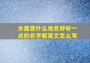 水晶宫什么地名好听一点的名字呢英文怎么写