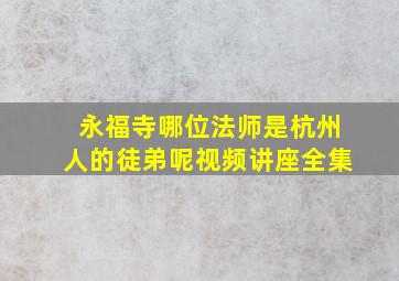 永福寺哪位法师是杭州人的徒弟呢视频讲座全集