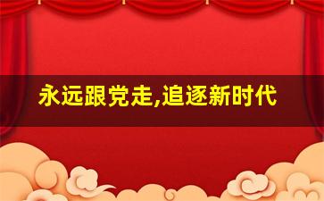 永远跟党走,追逐新时代