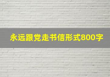 永远跟党走书信形式800字