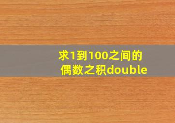 求1到100之间的偶数之积double