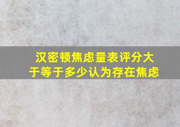 汉密顿焦虑量表评分大于等于多少认为存在焦虑